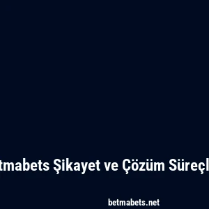 Betmabets Şikayet ve Çözüm Süreçleri